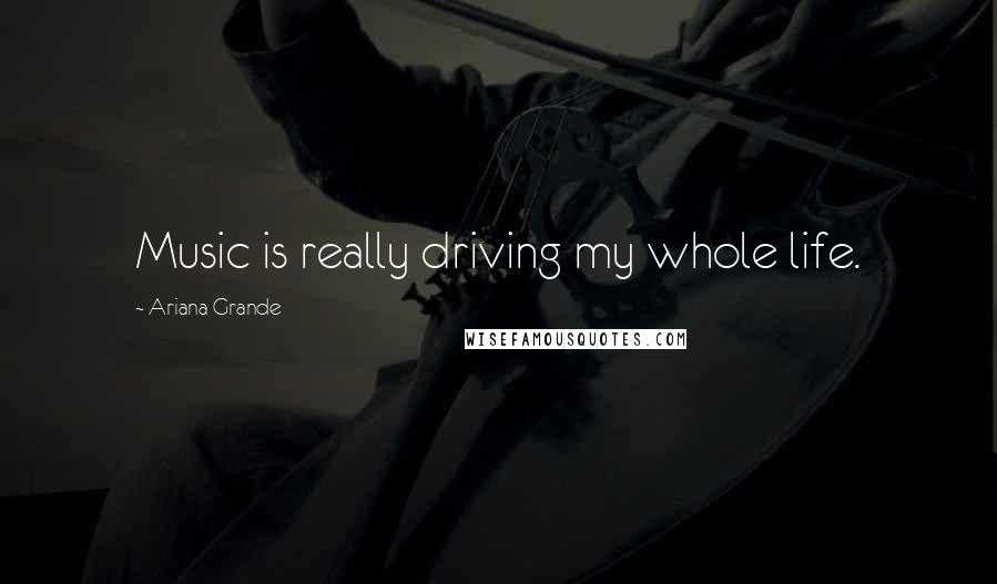 Ariana Grande Quotes: Music is really driving my whole life.