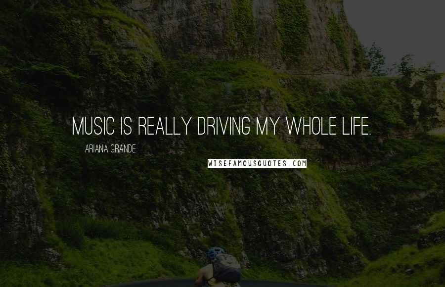 Ariana Grande Quotes: Music is really driving my whole life.