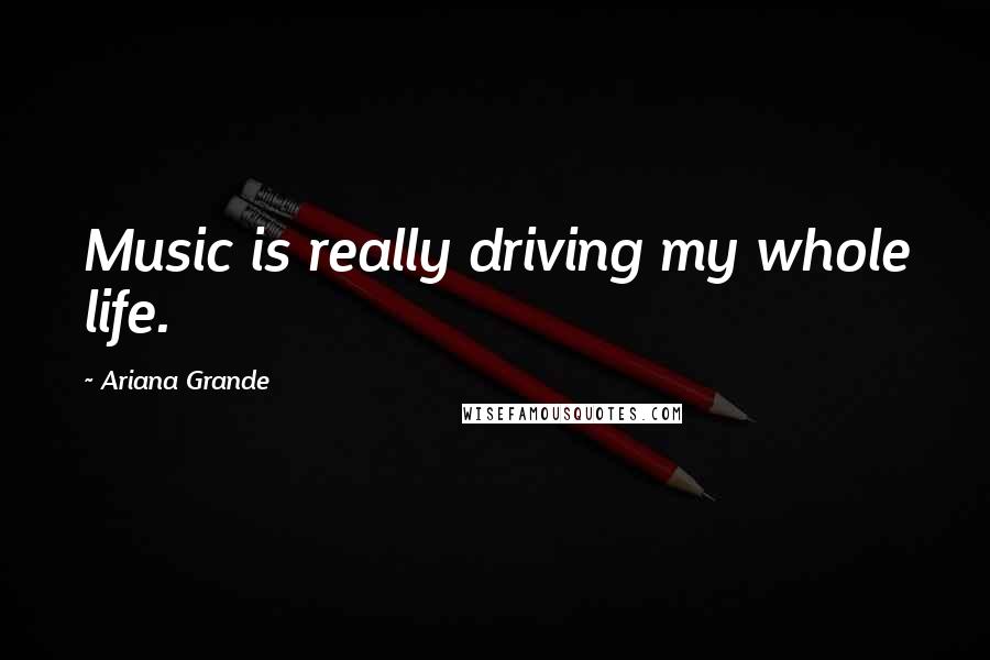 Ariana Grande Quotes: Music is really driving my whole life.