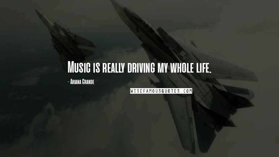 Ariana Grande Quotes: Music is really driving my whole life.