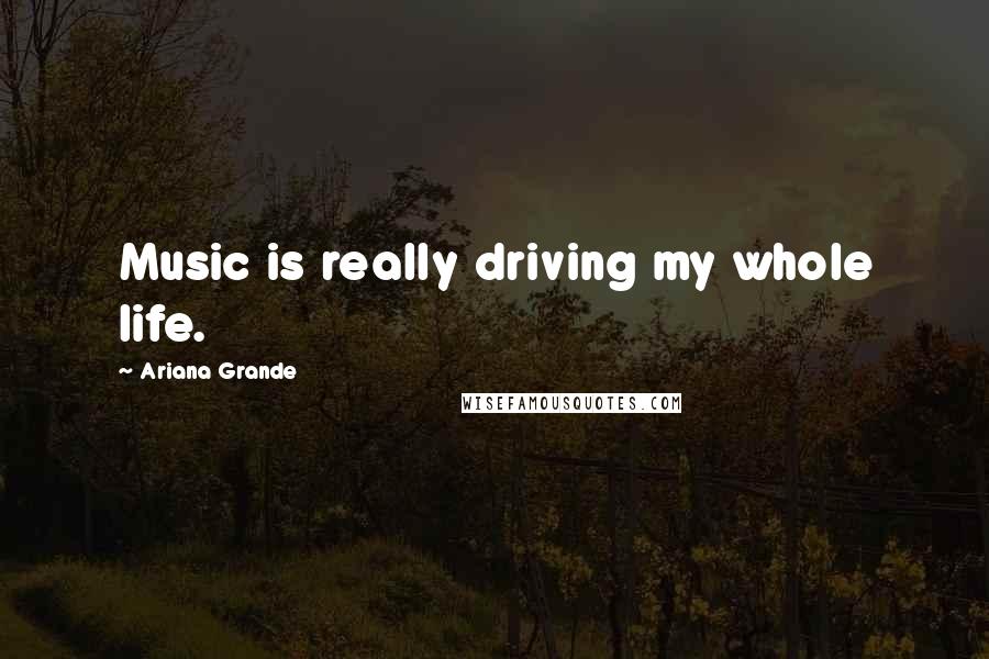 Ariana Grande Quotes: Music is really driving my whole life.