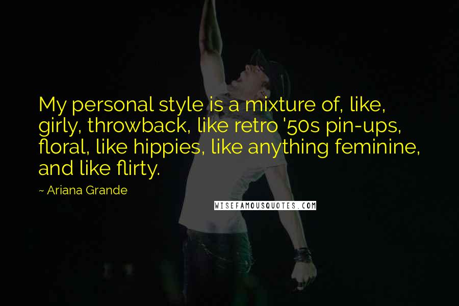 Ariana Grande Quotes: My personal style is a mixture of, like, girly, throwback, like retro '50s pin-ups, floral, like hippies, like anything feminine, and like flirty.