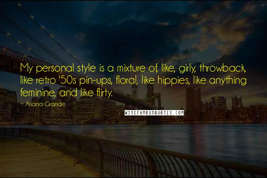 Ariana Grande Quotes: My personal style is a mixture of, like, girly, throwback, like retro '50s pin-ups, floral, like hippies, like anything feminine, and like flirty.