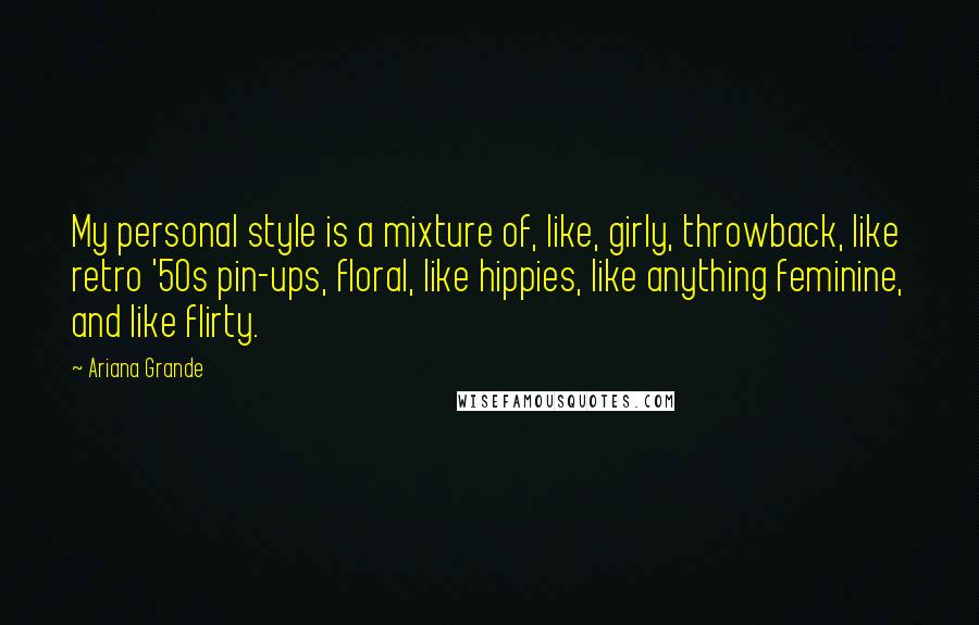 Ariana Grande Quotes: My personal style is a mixture of, like, girly, throwback, like retro '50s pin-ups, floral, like hippies, like anything feminine, and like flirty.