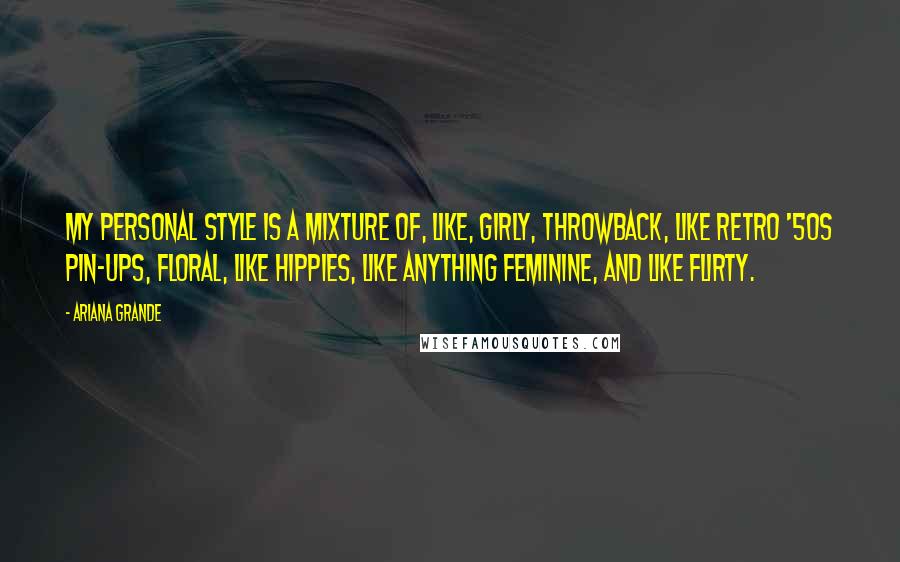 Ariana Grande Quotes: My personal style is a mixture of, like, girly, throwback, like retro '50s pin-ups, floral, like hippies, like anything feminine, and like flirty.