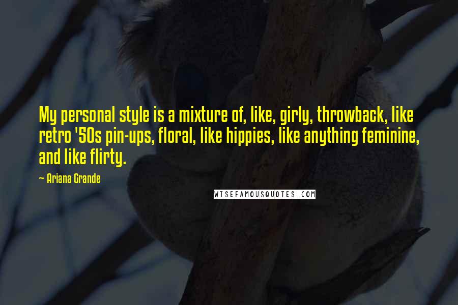 Ariana Grande Quotes: My personal style is a mixture of, like, girly, throwback, like retro '50s pin-ups, floral, like hippies, like anything feminine, and like flirty.