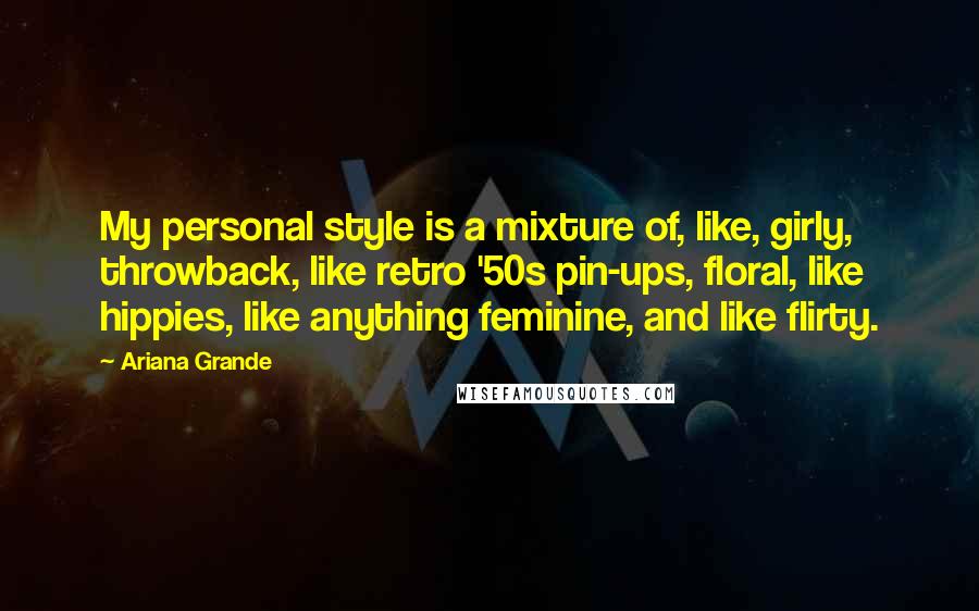 Ariana Grande Quotes: My personal style is a mixture of, like, girly, throwback, like retro '50s pin-ups, floral, like hippies, like anything feminine, and like flirty.