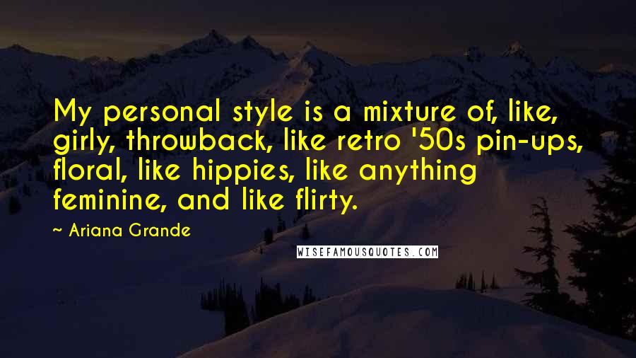 Ariana Grande Quotes: My personal style is a mixture of, like, girly, throwback, like retro '50s pin-ups, floral, like hippies, like anything feminine, and like flirty.