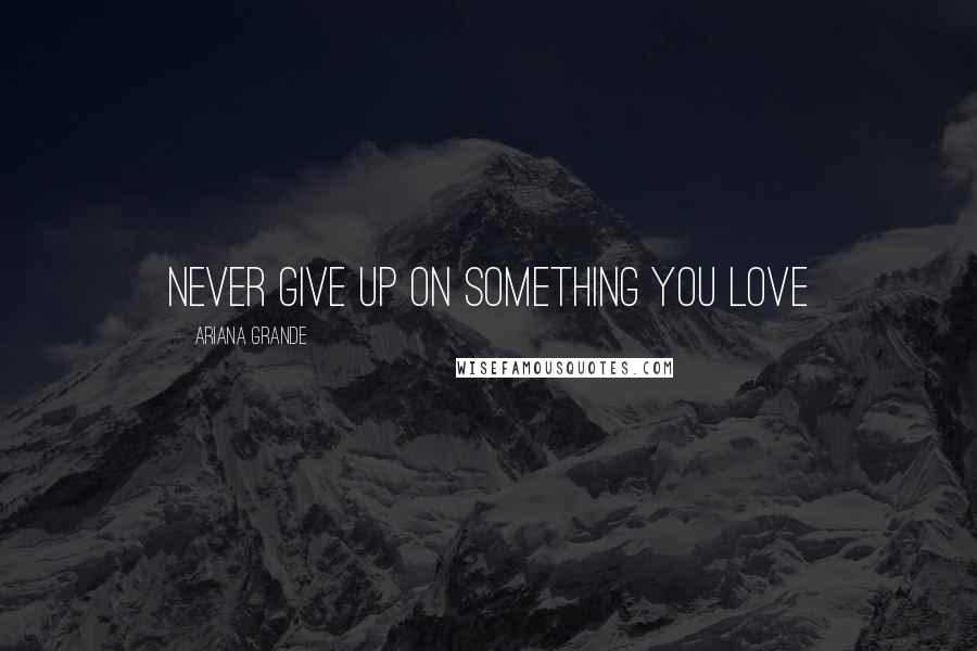 Ariana Grande Quotes: Never give up on something you love