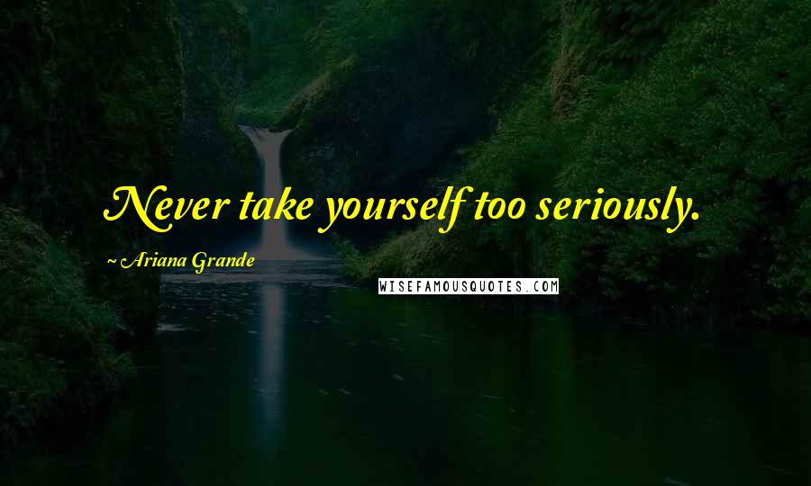 Ariana Grande Quotes: Never take yourself too seriously.