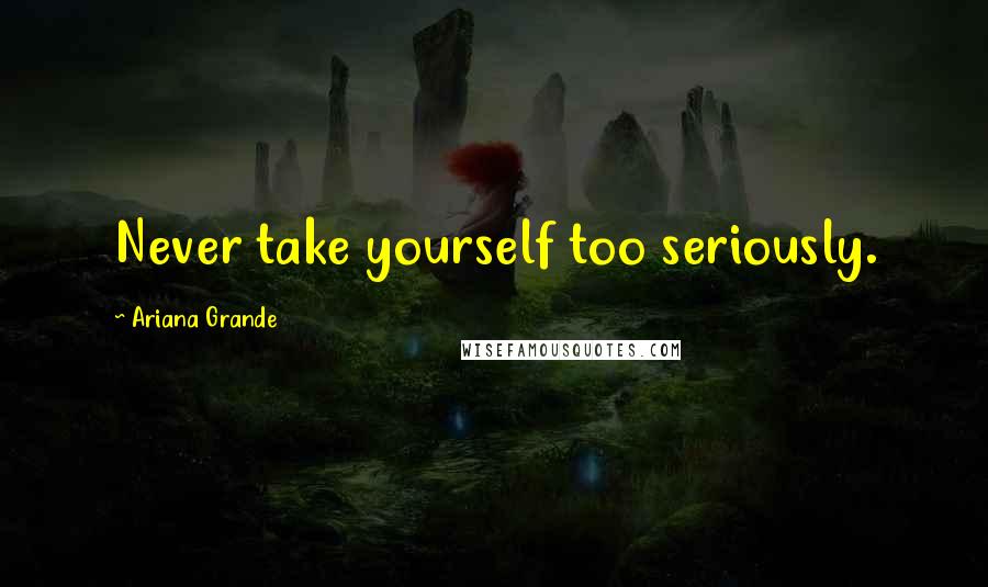 Ariana Grande Quotes: Never take yourself too seriously.