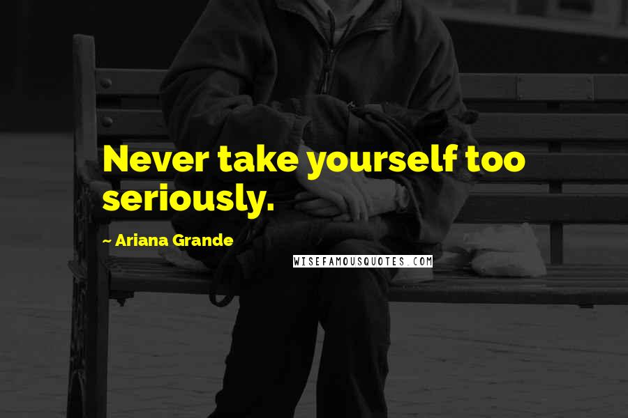Ariana Grande Quotes: Never take yourself too seriously.