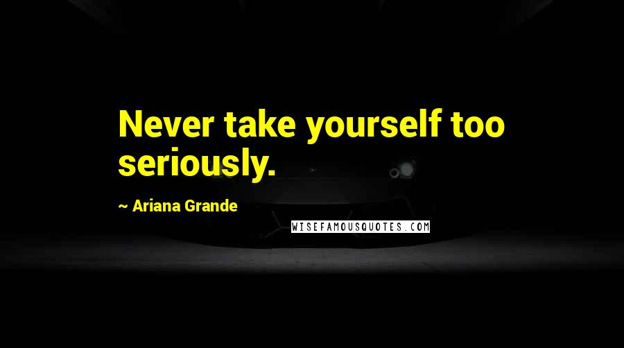 Ariana Grande Quotes: Never take yourself too seriously.