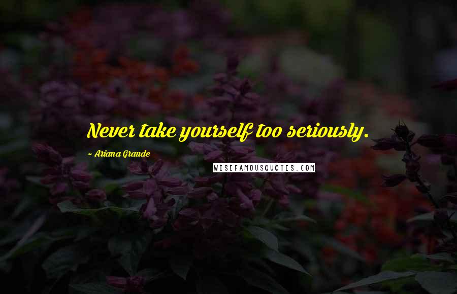 Ariana Grande Quotes: Never take yourself too seriously.