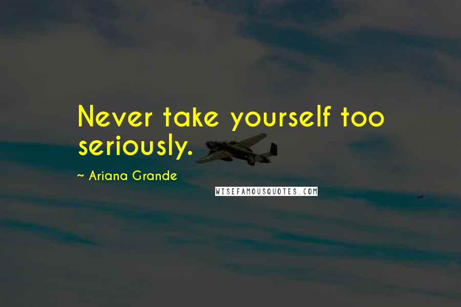 Ariana Grande Quotes: Never take yourself too seriously.