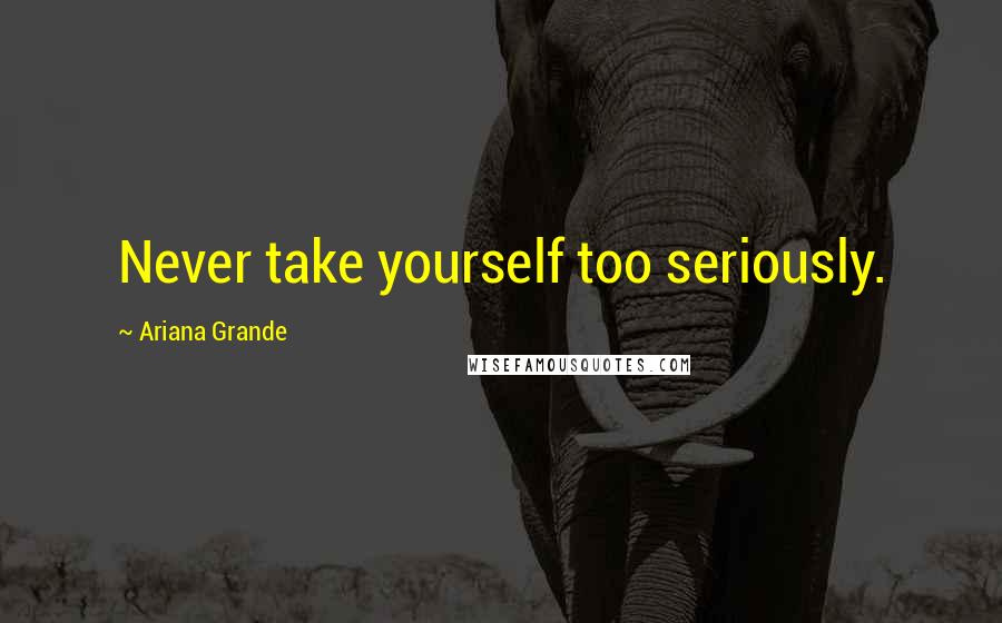 Ariana Grande Quotes: Never take yourself too seriously.