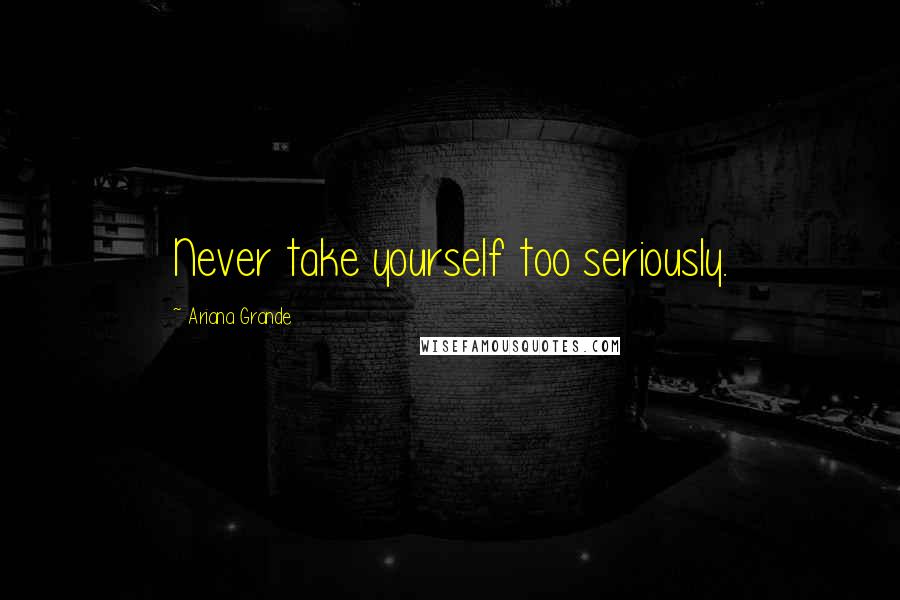 Ariana Grande Quotes: Never take yourself too seriously.