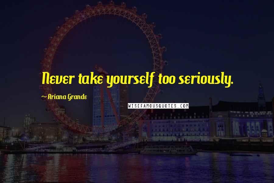 Ariana Grande Quotes: Never take yourself too seriously.