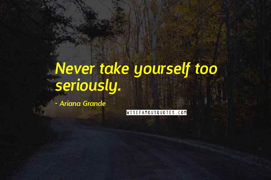 Ariana Grande Quotes: Never take yourself too seriously.