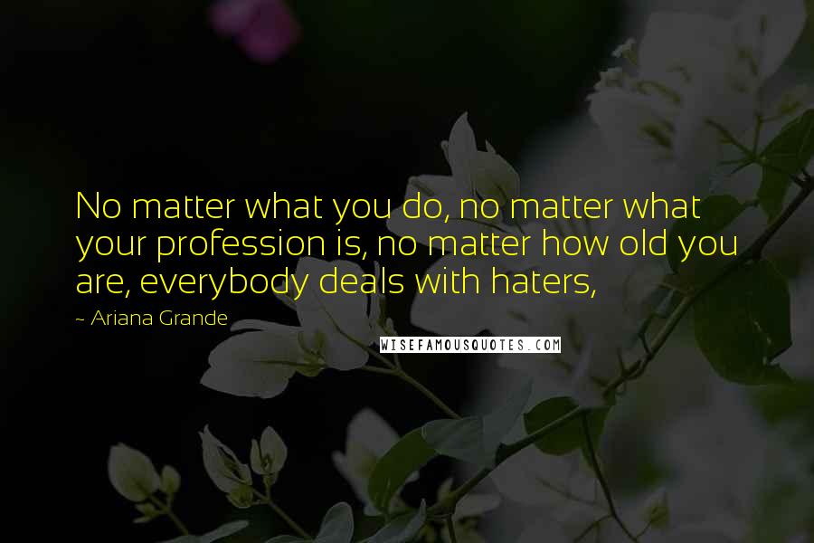 Ariana Grande Quotes: No matter what you do, no matter what your profession is, no matter how old you are, everybody deals with haters,