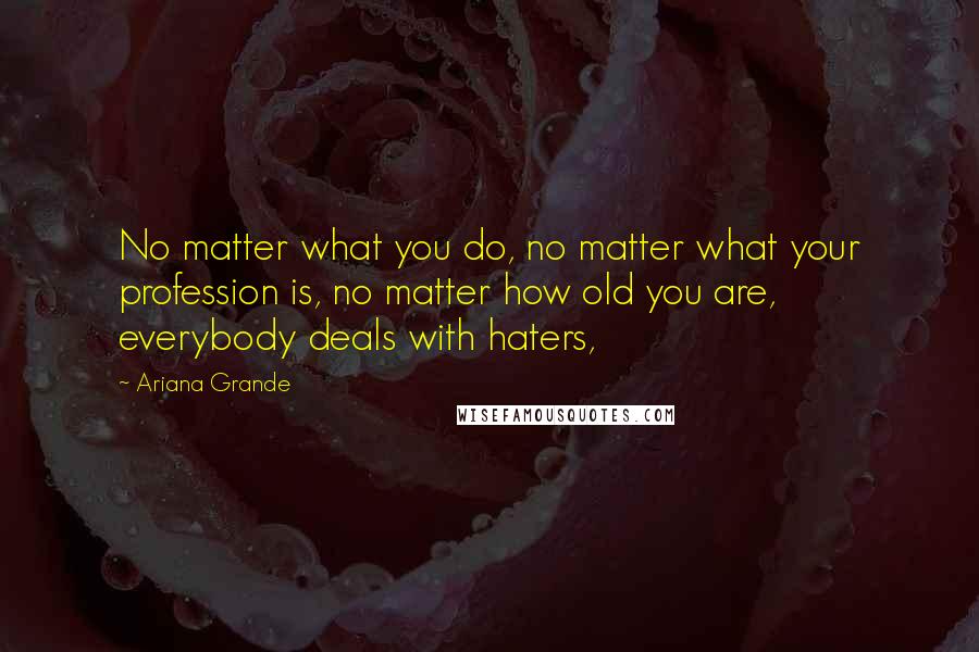 Ariana Grande Quotes: No matter what you do, no matter what your profession is, no matter how old you are, everybody deals with haters,