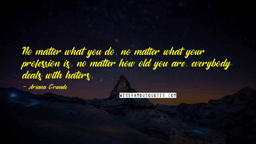 Ariana Grande Quotes: No matter what you do, no matter what your profession is, no matter how old you are, everybody deals with haters,