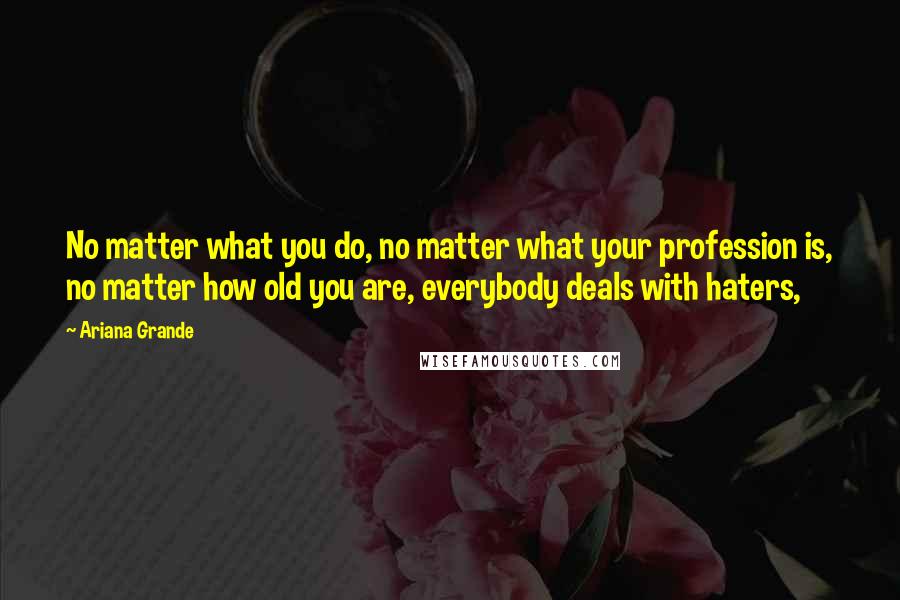 Ariana Grande Quotes: No matter what you do, no matter what your profession is, no matter how old you are, everybody deals with haters,