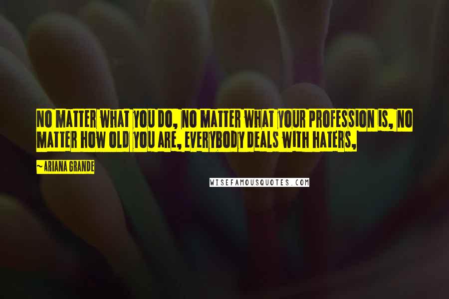 Ariana Grande Quotes: No matter what you do, no matter what your profession is, no matter how old you are, everybody deals with haters,