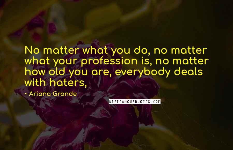 Ariana Grande Quotes: No matter what you do, no matter what your profession is, no matter how old you are, everybody deals with haters,