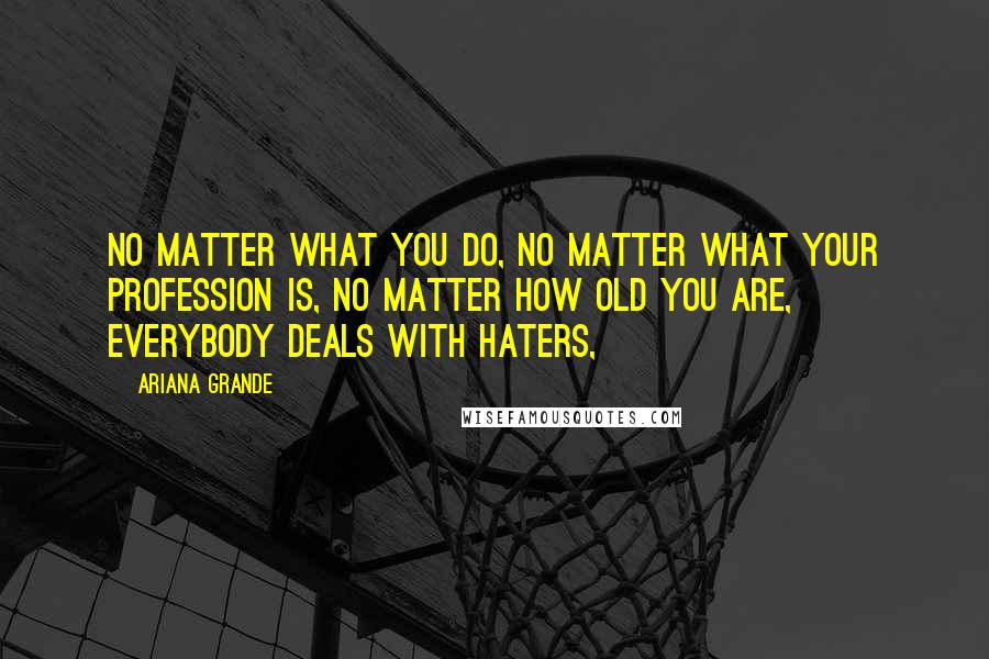 Ariana Grande Quotes: No matter what you do, no matter what your profession is, no matter how old you are, everybody deals with haters,