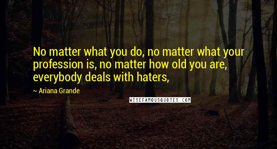 Ariana Grande Quotes: No matter what you do, no matter what your profession is, no matter how old you are, everybody deals with haters,