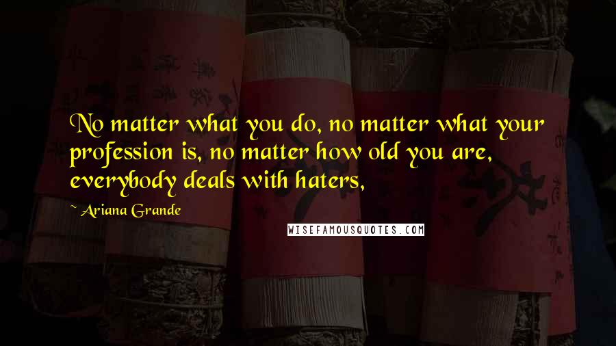 Ariana Grande Quotes: No matter what you do, no matter what your profession is, no matter how old you are, everybody deals with haters,