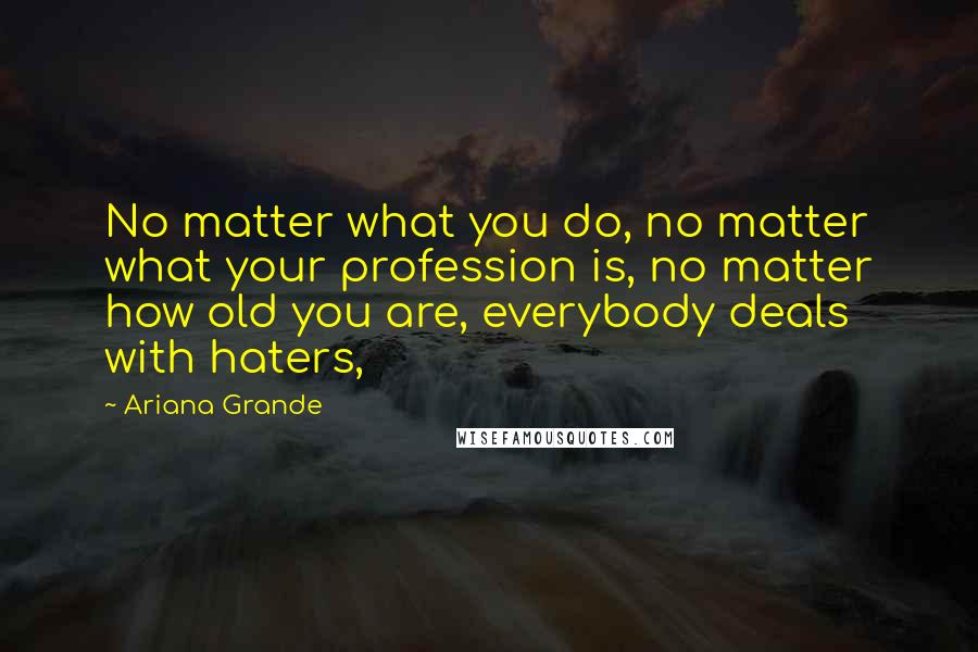 Ariana Grande Quotes: No matter what you do, no matter what your profession is, no matter how old you are, everybody deals with haters,