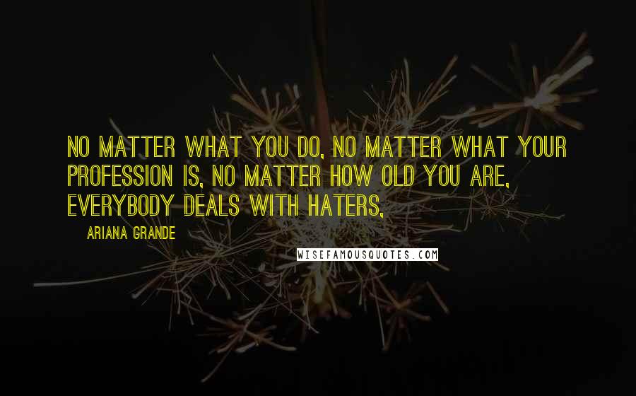 Ariana Grande Quotes: No matter what you do, no matter what your profession is, no matter how old you are, everybody deals with haters,