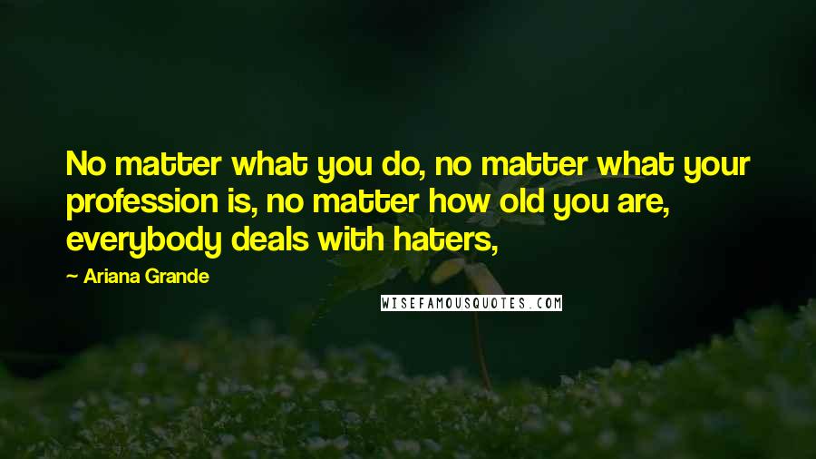 Ariana Grande Quotes: No matter what you do, no matter what your profession is, no matter how old you are, everybody deals with haters,