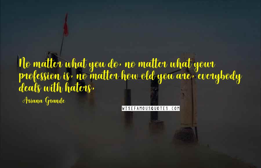 Ariana Grande Quotes: No matter what you do, no matter what your profession is, no matter how old you are, everybody deals with haters,