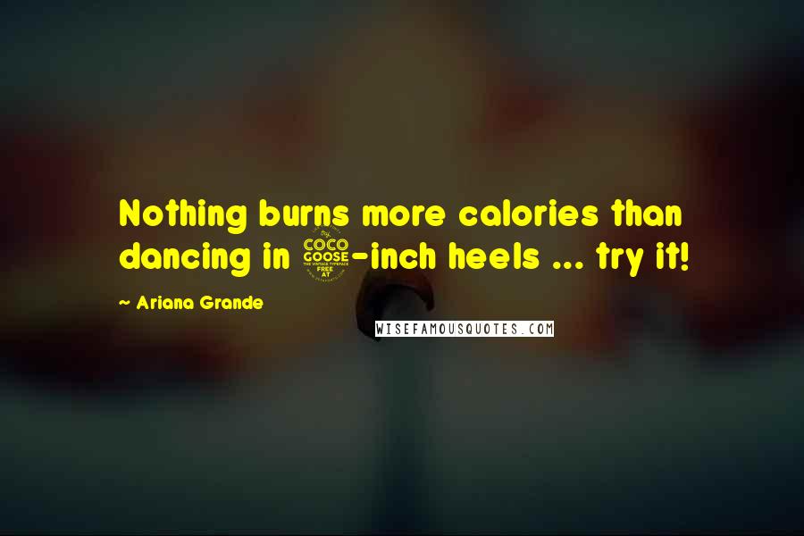 Ariana Grande Quotes: Nothing burns more calories than dancing in 5-inch heels ... try it!