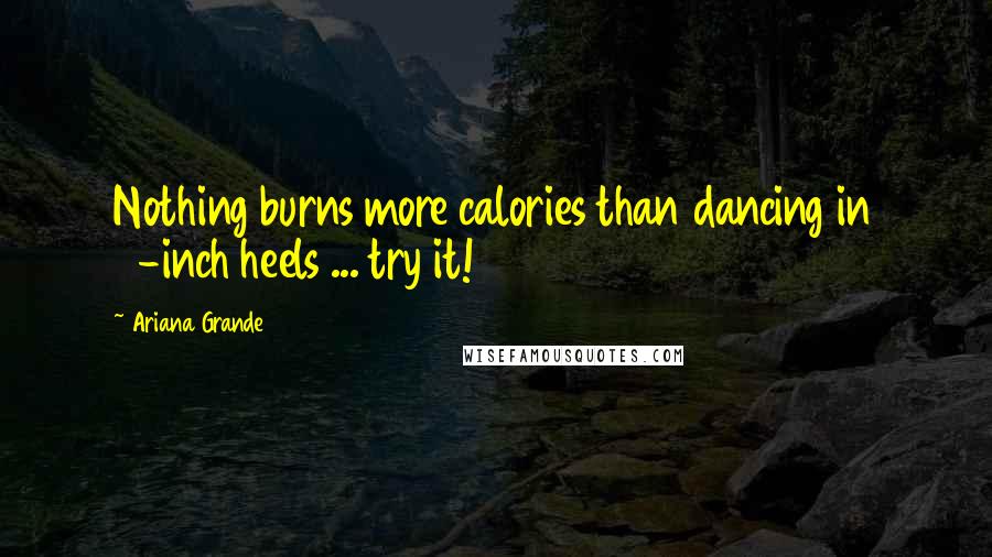 Ariana Grande Quotes: Nothing burns more calories than dancing in 5-inch heels ... try it!