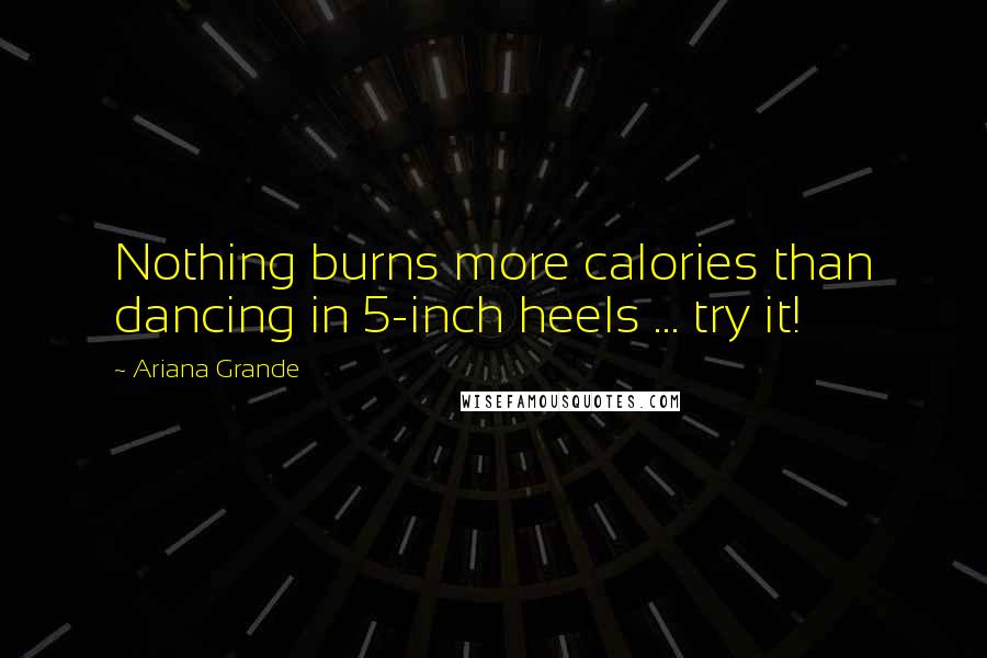 Ariana Grande Quotes: Nothing burns more calories than dancing in 5-inch heels ... try it!