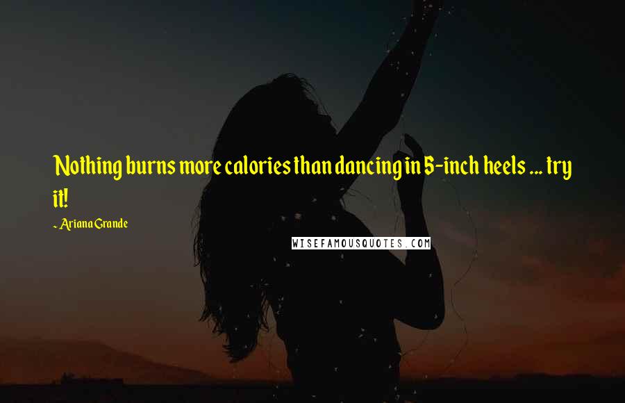 Ariana Grande Quotes: Nothing burns more calories than dancing in 5-inch heels ... try it!