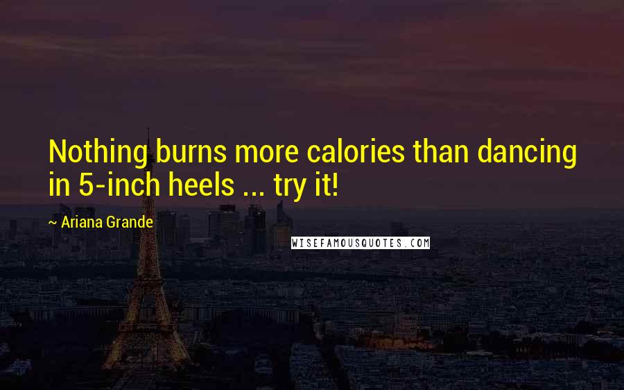 Ariana Grande Quotes: Nothing burns more calories than dancing in 5-inch heels ... try it!