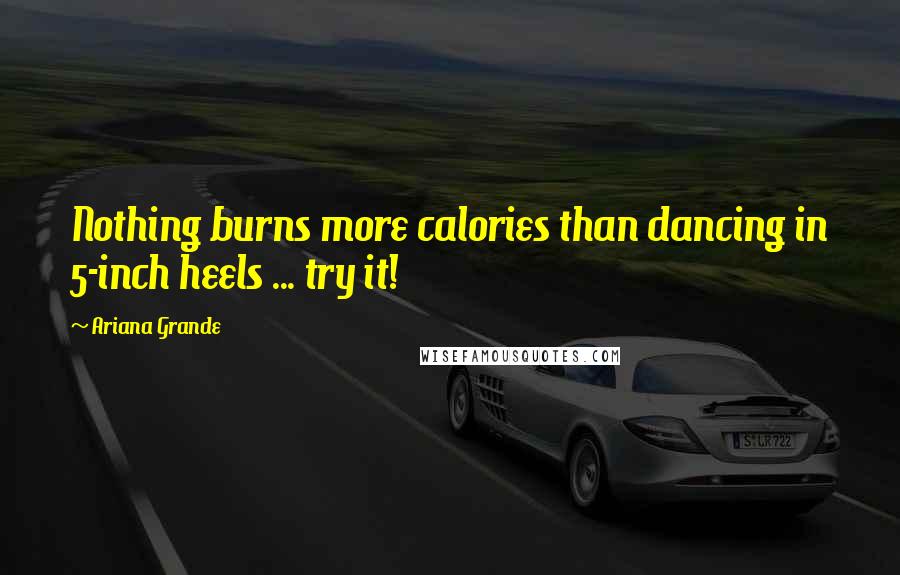 Ariana Grande Quotes: Nothing burns more calories than dancing in 5-inch heels ... try it!