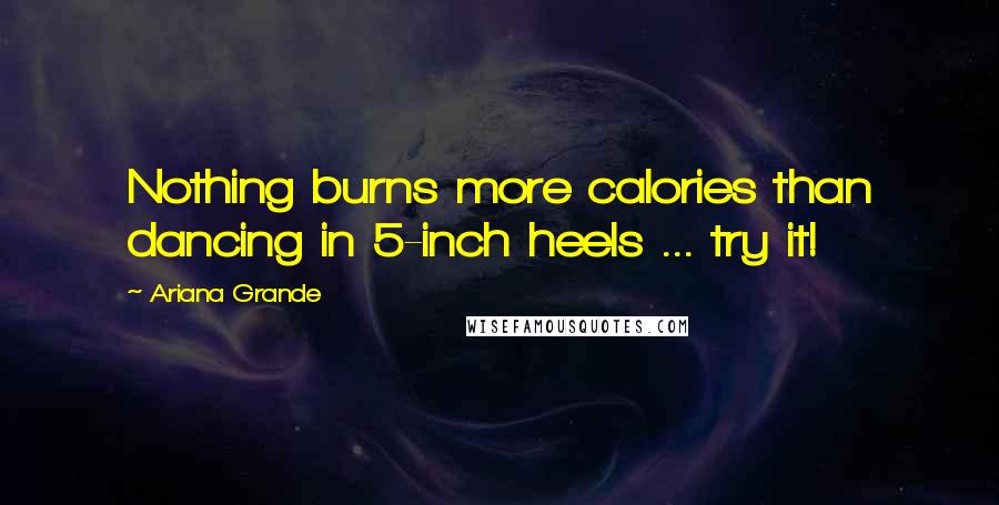 Ariana Grande Quotes: Nothing burns more calories than dancing in 5-inch heels ... try it!