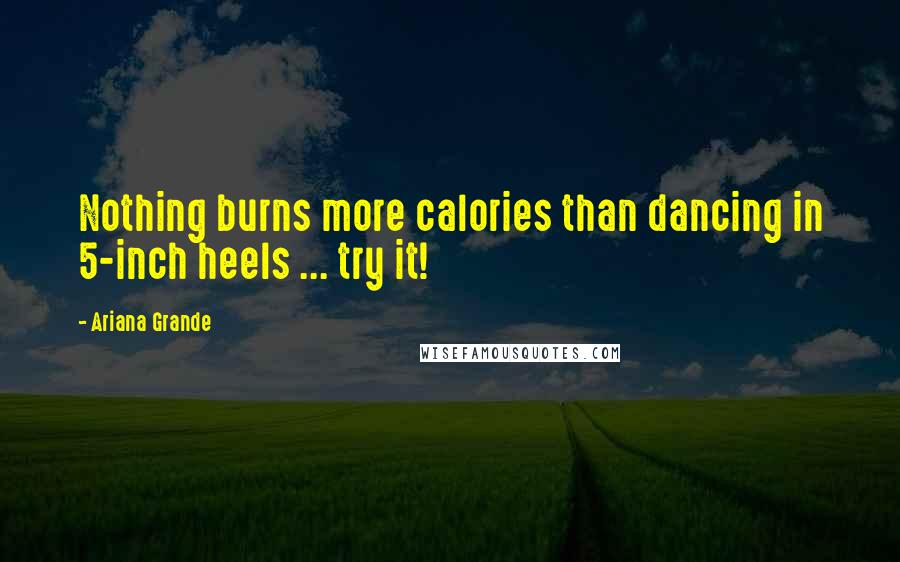 Ariana Grande Quotes: Nothing burns more calories than dancing in 5-inch heels ... try it!