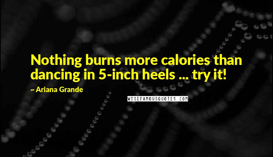 Ariana Grande Quotes: Nothing burns more calories than dancing in 5-inch heels ... try it!