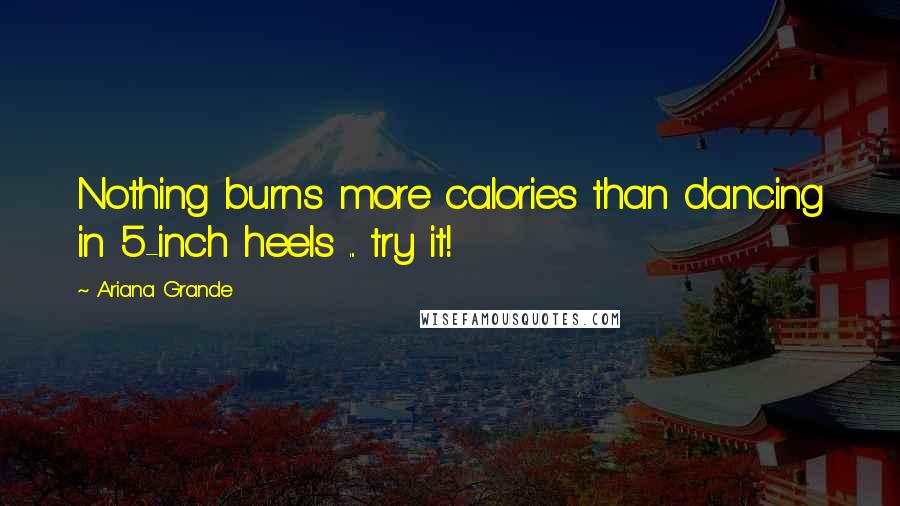 Ariana Grande Quotes: Nothing burns more calories than dancing in 5-inch heels ... try it!