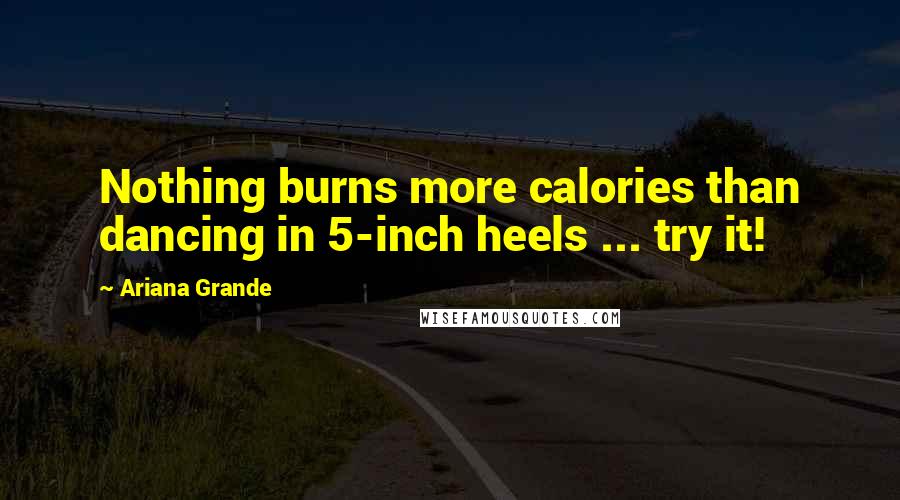 Ariana Grande Quotes: Nothing burns more calories than dancing in 5-inch heels ... try it!