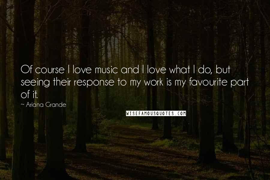 Ariana Grande Quotes: Of course I love music and I love what I do, but seeing their response to my work is my favourite part of it.