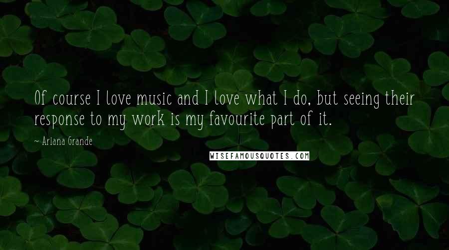 Ariana Grande Quotes: Of course I love music and I love what I do, but seeing their response to my work is my favourite part of it.