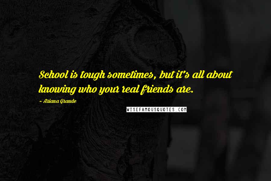 Ariana Grande Quotes: School is tough sometimes, but it's all about knowing who your real friends are.